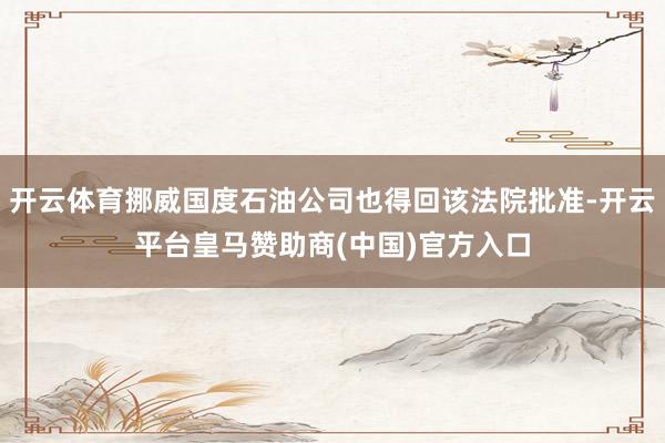 开云体育挪威国度石油公司也得回该法院批准-开云平台皇马赞助商(中国)官方入口