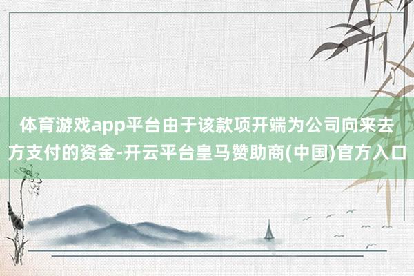 体育游戏app平台　　由于该款项开端为公司向来去方支付的资金-开云平台皇马赞助商(中国)官方入口