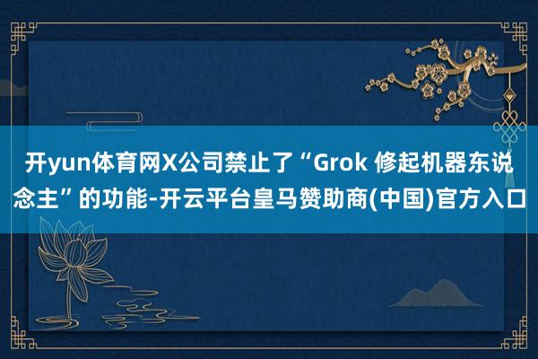 开yun体育网X公司禁止了“Grok 修起机器东说念主”的功能-开云平台皇马赞助商(中国)官方入口