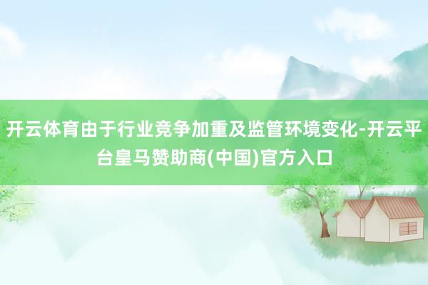 开云体育由于行业竞争加重及监管环境变化-开云平台皇马赞助商(中国)官方入口
