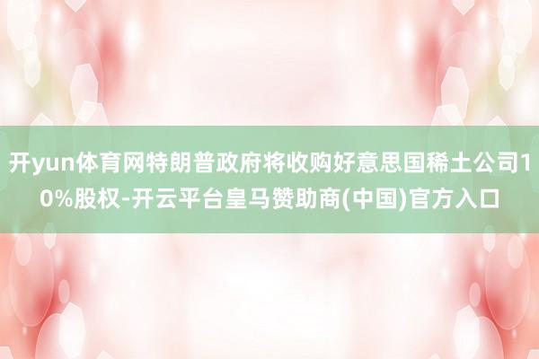 开yun体育网特朗普政府将收购好意思国稀土公司10%股权-开云平台皇马赞助商(中国)官方入口