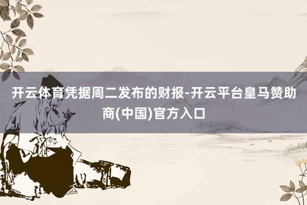 开云体育　　凭据周二发布的财报-开云平台皇马赞助商(中国)官方入口