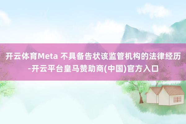开云体育Meta 不具备告状该监管机构的法律经历-开云平台皇马赞助商(中国)官方入口