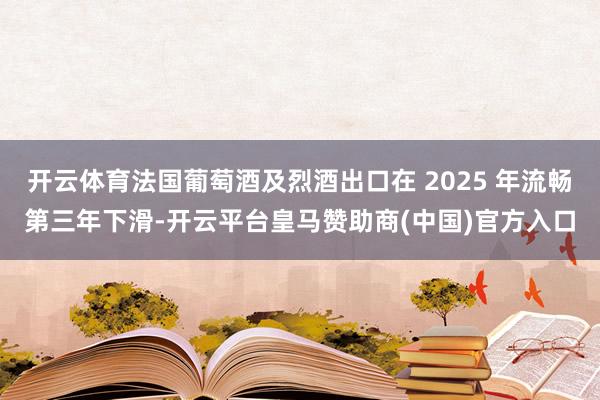 开云体育法国葡萄酒及烈酒出口在 2025 年流畅第三年下滑-开云平台皇马赞助商(中国)官方入口
