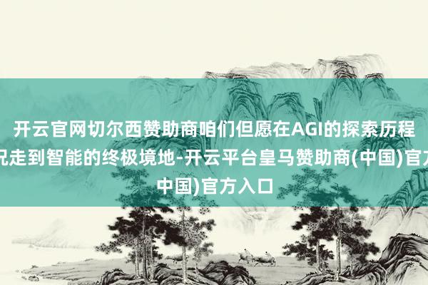 开云官网切尔西赞助商咱们但愿在AGI的探索历程上概况走到智能的终极境地-开云平台皇马赞助商(中国)官方入口