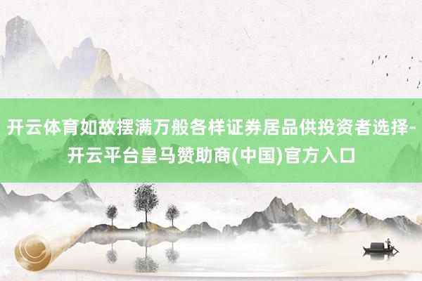 开云体育如故摆满万般各样证券居品供投资者选择-开云平台皇马赞助商(中国)官方入口